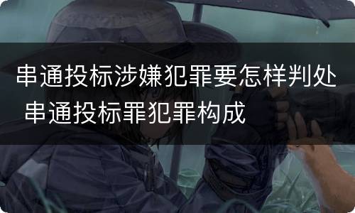 串通投标涉嫌犯罪要怎样判处 串通投标罪犯罪构成