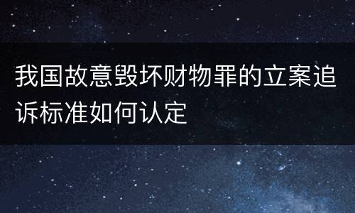 我国故意毁坏财物罪的立案追诉标准如何认定