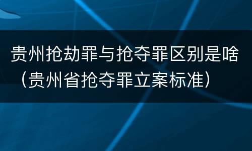 贵州抢劫罪与抢夺罪区别是啥（贵州省抢夺罪立案标准）