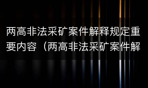 两高非法采矿案件解释规定重要内容（两高非法采矿案件解释规定重要内容是什么）