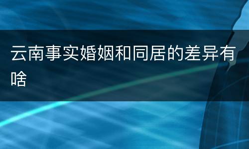 云南事实婚姻和同居的差异有啥