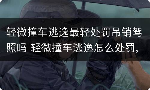 轻微撞车逃逸最轻处罚吊销驾照吗 轻微撞车逃逸怎么处罚,会扣分吗