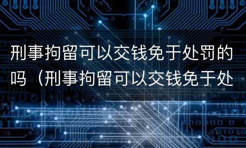 刑事拘留可以交钱免于处罚的吗（刑事拘留可以交钱免于处罚的吗知乎）