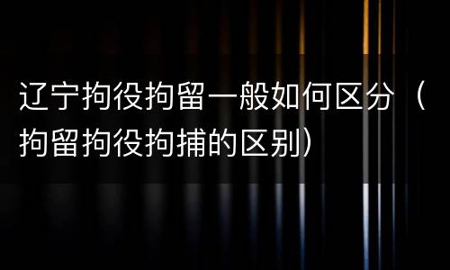 辽宁拘役拘留一般如何区分（拘留拘役拘捕的区别）