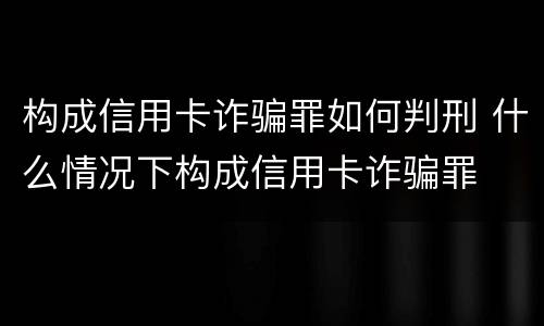 构成信用卡诈骗罪如何判刑 什么情况下构成信用卡诈骗罪