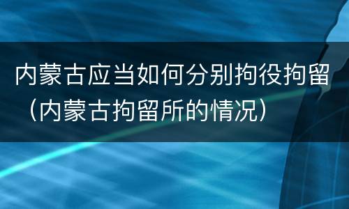 内蒙古应当如何分别拘役拘留（内蒙古拘留所的情况）