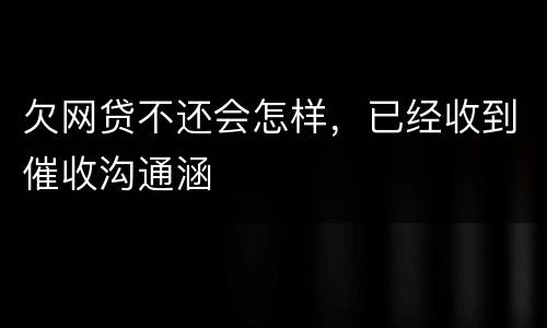 欠网贷不还会怎样，已经收到催收沟通涵