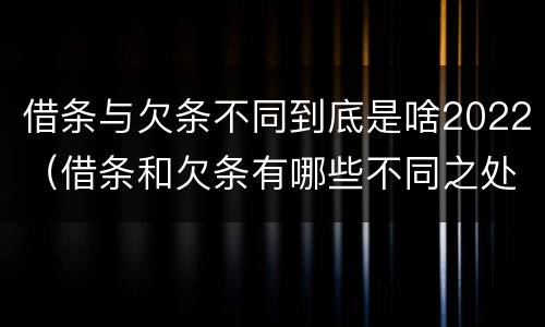 借条与欠条不同到底是啥2022（借条和欠条有哪些不同之处?）