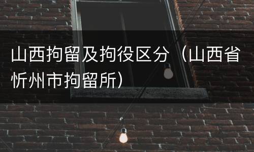 山西拘留及拘役区分（山西省忻州市拘留所）