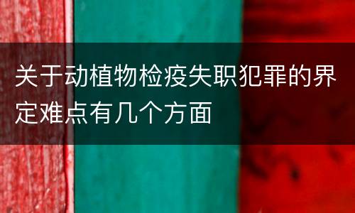 关于动植物检疫失职犯罪的界定难点有几个方面