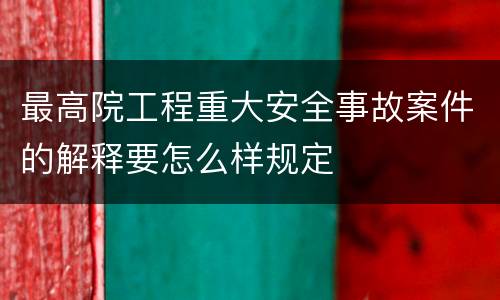 最高院工程重大安全事故案件的解释要怎么样规定