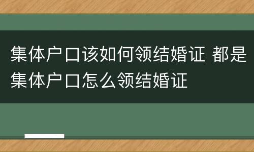 集体户口该如何领结婚证 都是集体户口怎么领结婚证