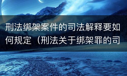 刑法绑架案件的司法解释要如何规定（刑法关于绑架罪的司法解释）