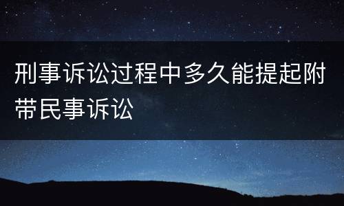 刑事诉讼过程中多久能提起附带民事诉讼