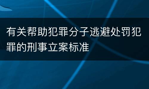 有关帮助犯罪分子逃避处罚犯罪的刑事立案标准