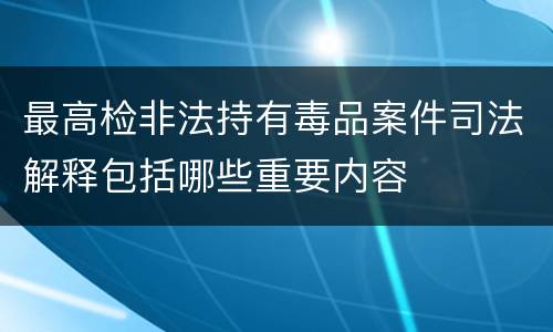 最高检非法持有毒品案件司法解释包括哪些重要内容