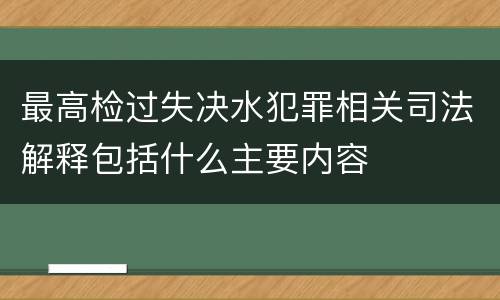 最高检过失决水犯罪相关司法解释包括什么主要内容