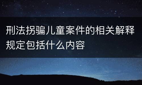 刑法拐骗儿童案件的相关解释规定包括什么内容