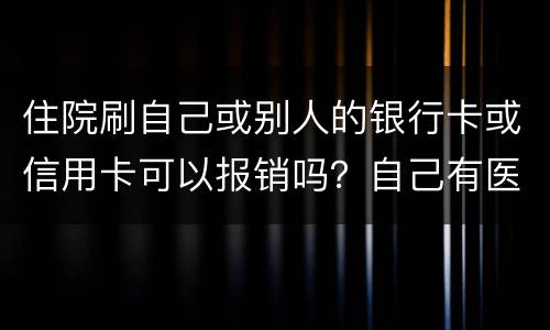 住院刷自己或别人的银行卡或信用卡可以报销吗？自己有医疗卡，别人没的