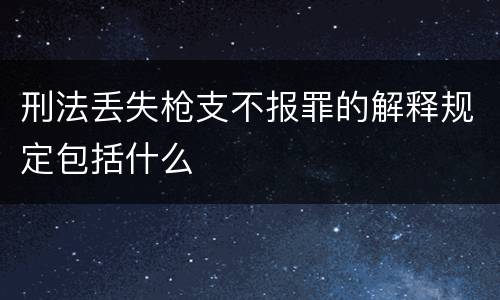 刑法丢失枪支不报罪的解释规定包括什么