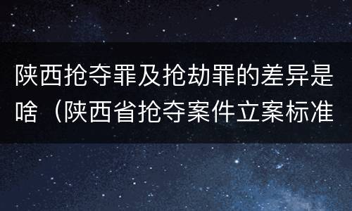 陕西抢夺罪及抢劫罪的差异是啥（陕西省抢夺案件立案标准）