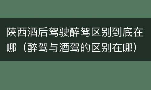 陕西酒后驾驶醉驾区别到底在哪（醉驾与酒驾的区别在哪）