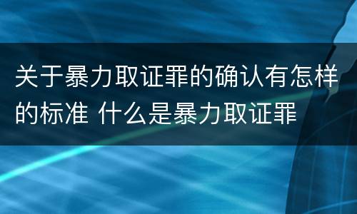 关于暴力取证罪的确认有怎样的标准 什么是暴力取证罪