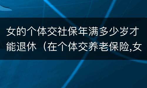 女的个体交社保年满多少岁才能退休（在个体交养老保险,女的多大岁数可以退休）