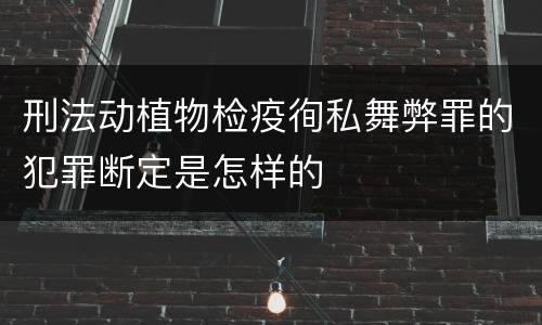 刑法动植物检疫徇私舞弊罪的犯罪断定是怎样的