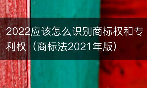 2022应该怎么识别商标权和专利权（商标法2021年版）