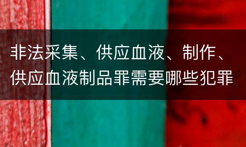 非法采集、供应血液、制作、供应血液制品罪需要哪些犯罪构成