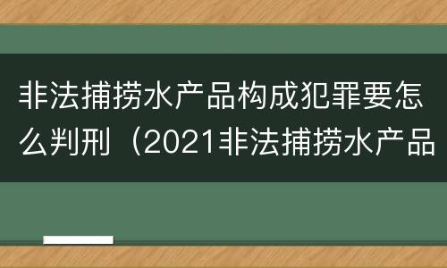 非法捕捞水产品构成犯罪要怎么判刑（2021非法捕捞水产品罪）