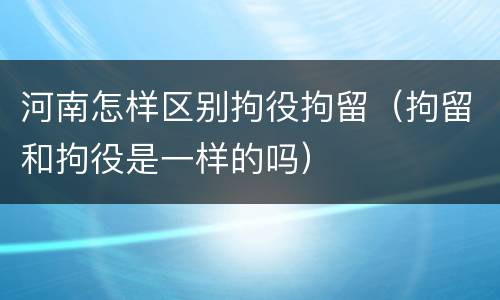 河南怎样区别拘役拘留（拘留和拘役是一样的吗）