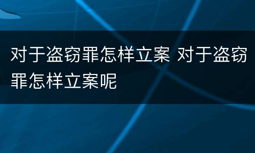 对于盗窃罪怎样立案 对于盗窃罪怎样立案呢