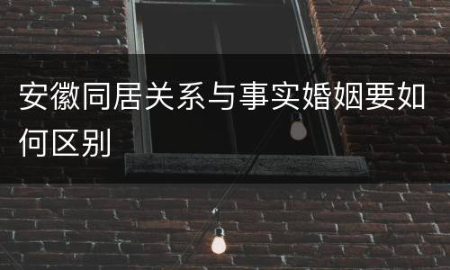 安徽同居关系与事实婚姻要如何区别