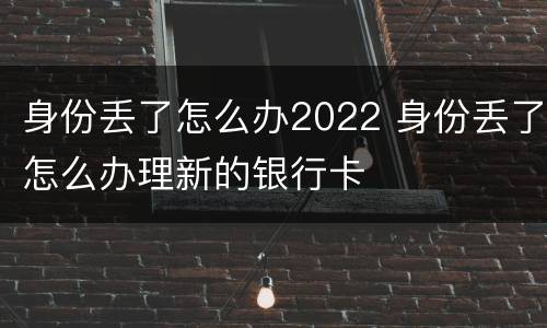 身份丢了怎么办2022 身份丢了怎么办理新的银行卡