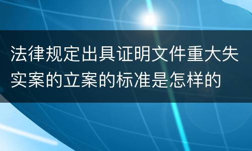 法律规定出具证明文件重大失实案的立案的标准是怎样的