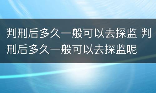 判刑后多久一般可以去探监 判刑后多久一般可以去探监呢