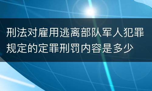 刑法对雇用逃离部队军人犯罪规定的定罪刑罚内容是多少