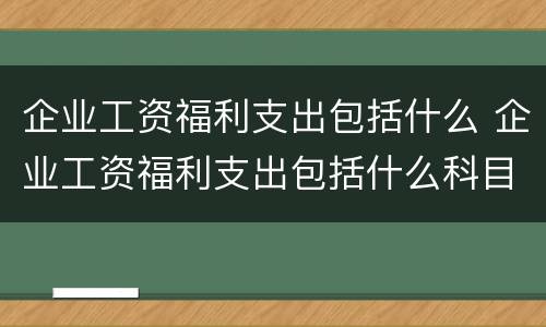 企业工资福利支出包括什么 企业工资福利支出包括什么科目