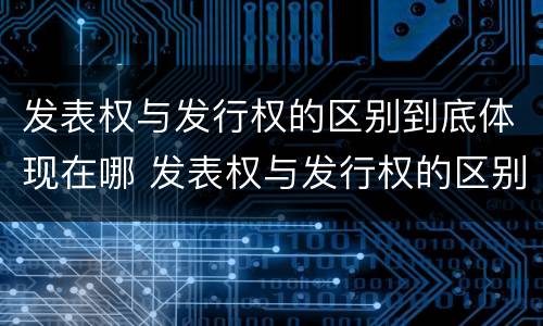 发表权与发行权的区别到底体现在哪 发表权与发行权的区别到底体现在哪里