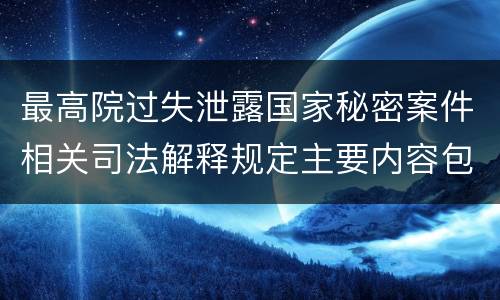 最高院过失泄露国家秘密案件相关司法解释规定主要内容包括什么