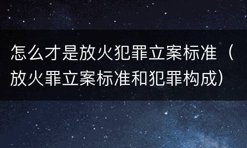 怎么才是放火犯罪立案标准（放火罪立案标准和犯罪构成）