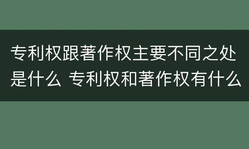 专利权跟著作权主要不同之处是什么 专利权和著作权有什么区别