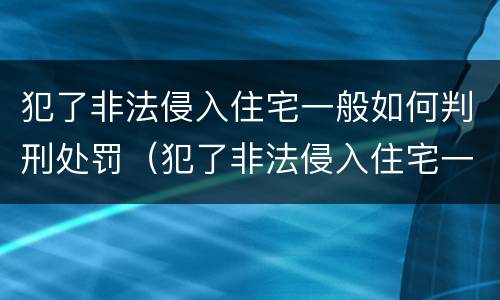 犯了非法侵入住宅一般如何判刑处罚（犯了非法侵入住宅一般如何判刑处罚的）