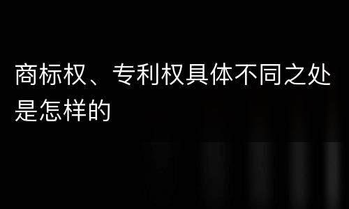 商标权、专利权具体不同之处是怎样的