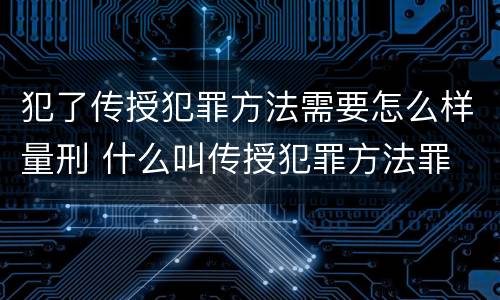 犯了传授犯罪方法需要怎么样量刑 什么叫传授犯罪方法罪