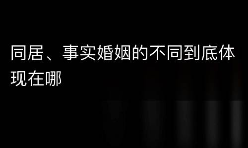 同居、事实婚姻的不同到底体现在哪