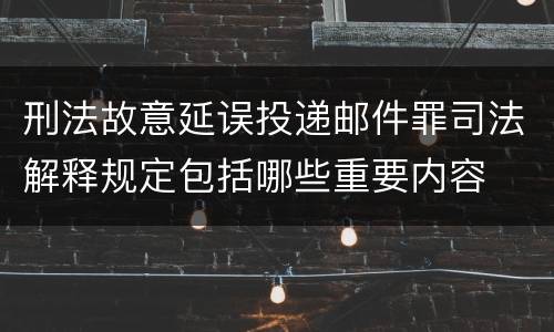 刑法故意延误投递邮件罪司法解释规定包括哪些重要内容