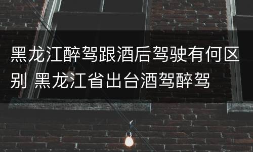 黑龙江醉驾跟酒后驾驶有何区别 黑龙江省出台酒驾醉驾